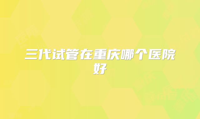 三代试管在重庆哪个医院好
