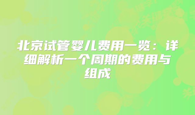 北京试管婴儿费用一览：详细解析一个周期的费用与组成