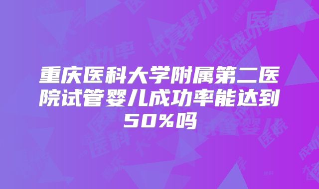 重庆医科大学附属第二医院试管婴儿成功率能达到50%吗