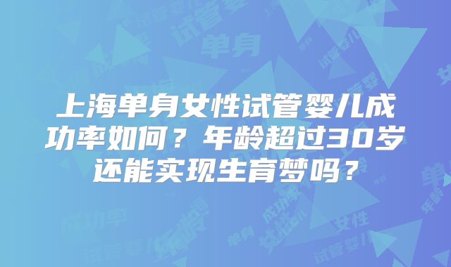 上海单身女性试管婴儿成功率如何？年龄超过30岁还能实现生育梦吗？