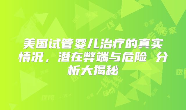 美国试管婴儿治疗的真实情况，潜在弊端与危险 分析大揭秘