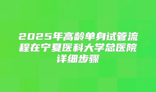 2025年高龄单身试管流程在宁夏医科大学总医院详细步骤
