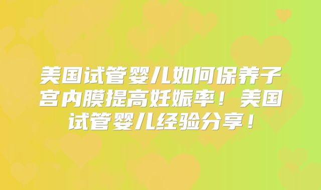 美国试管婴儿如何保养子宫内膜提高妊娠率！美国试管婴儿经验分享！