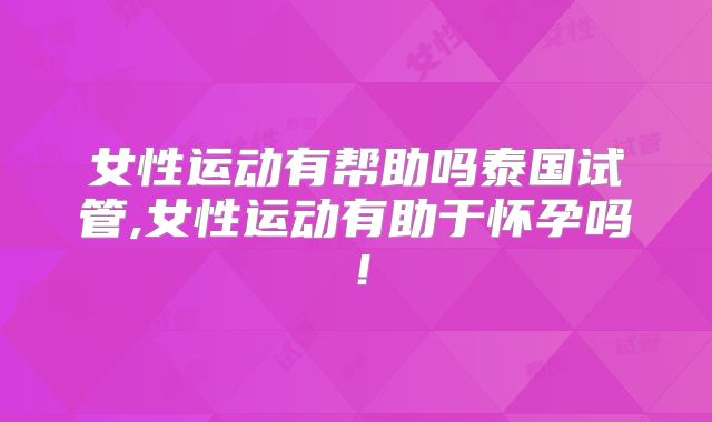女性运动有帮助吗泰国试管,女性运动有助于怀孕吗!