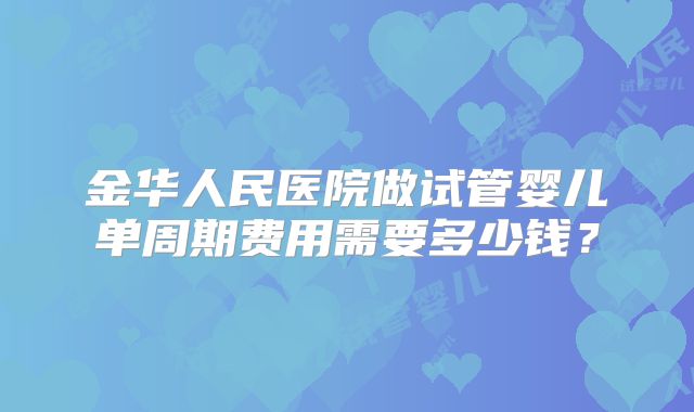 金华人民医院做试管婴儿单周期费用需要多少钱？