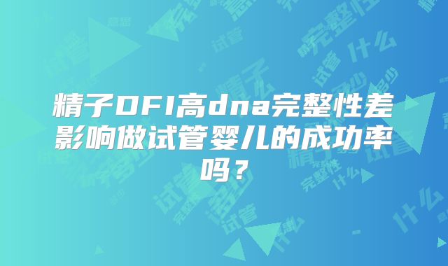 精子DFI高dna完整性差影响做试管婴儿的成功率吗？