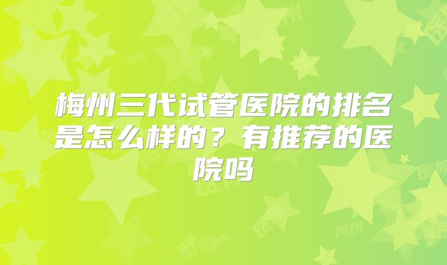 梅州三代试管医院的排名是怎么样的？有推荐的医院吗