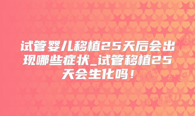 试管婴儿移植25天后会出现哪些症状_试管移植25天会生化吗!