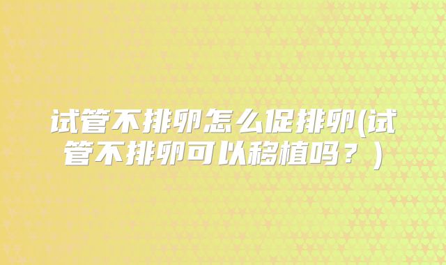 试管不排卵怎么促排卵(试管不排卵可以移植吗？)