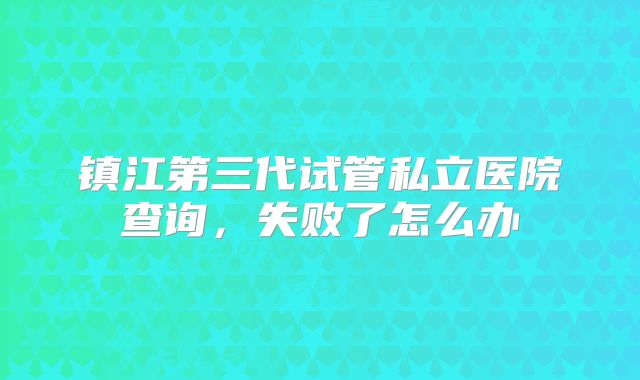 镇江第三代试管私立医院查询,失败了怎么办