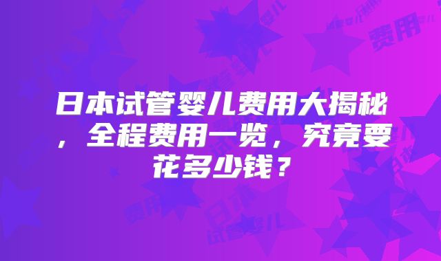 日本试管婴儿费用大揭秘，全程费用一览，究竟要花多少钱？