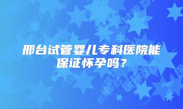 邢台试管婴儿专科医院能保证怀孕吗？