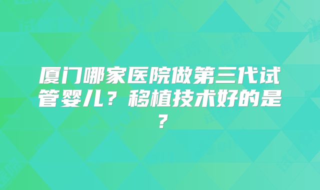 厦门哪家医院做第三代试管婴儿？移植技术好的是？