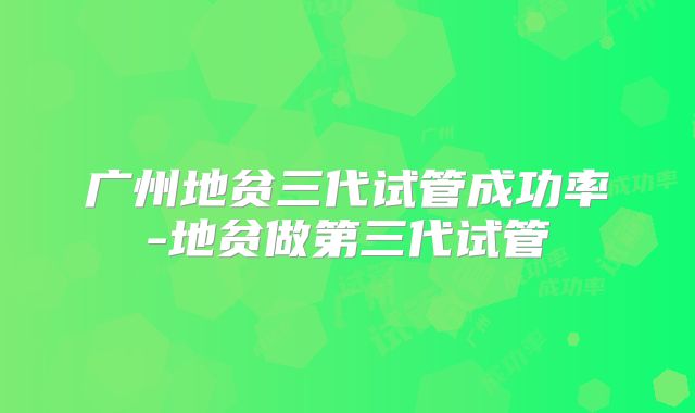 广州地贫三代试管成功率-地贫做第三代试管
