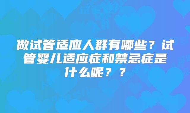 做试管适应人群有哪些？试管婴儿适应症和禁忌症是什么呢？？