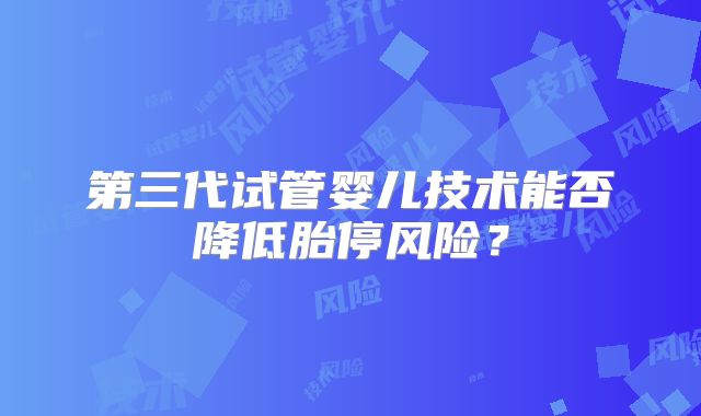 第三代试管婴儿技术能否降低胎停风险？