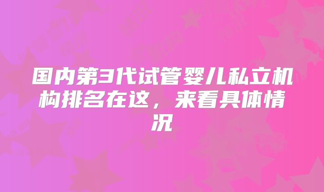 国内第3代试管婴儿私立机构排名在这,来看具体情况