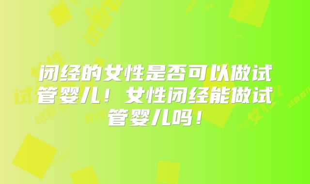 闭经的女性是否可以做试管婴儿！女性闭经能做试管婴儿吗！
