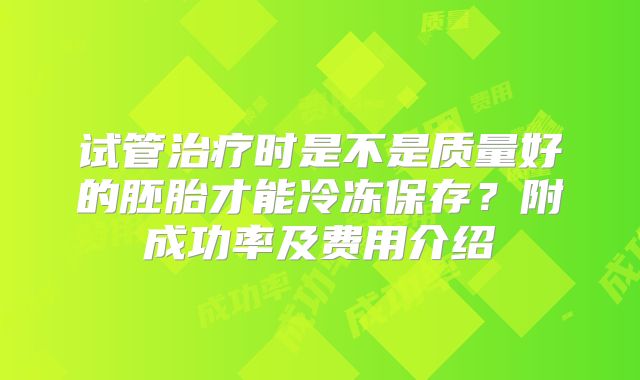 试管治疗时是不是质量好的胚胎才能冷冻保存？附成功率及费用介绍