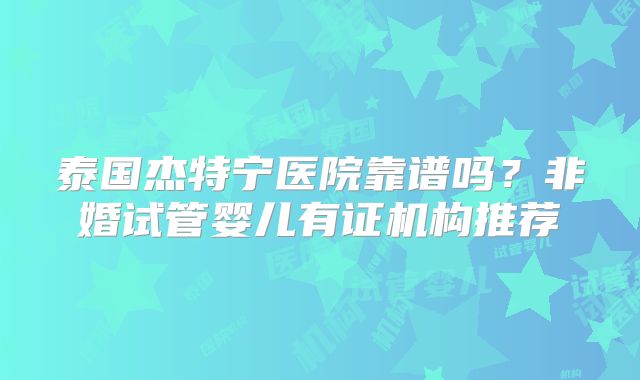 泰国杰特宁医院靠谱吗？非婚试管婴儿有证机构推荐