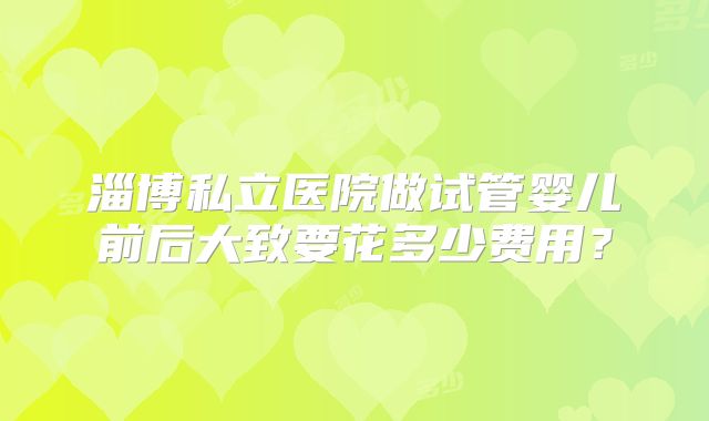 淄博私立医院做试管婴儿前后大致要花多少费用?