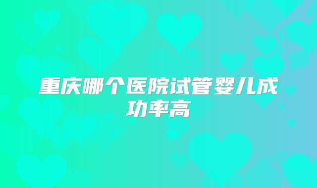 重庆哪个医院试管婴儿成功率高