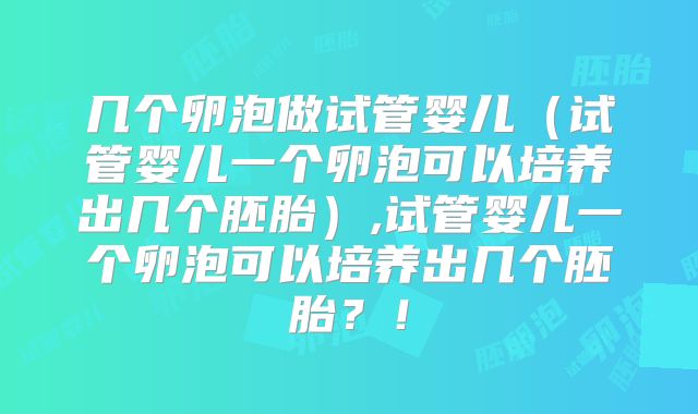 几个卵泡做试管婴儿（试管婴儿一个卵泡可以培养出几个胚胎）,试管婴儿一个卵泡可以培养出几个胚胎？！