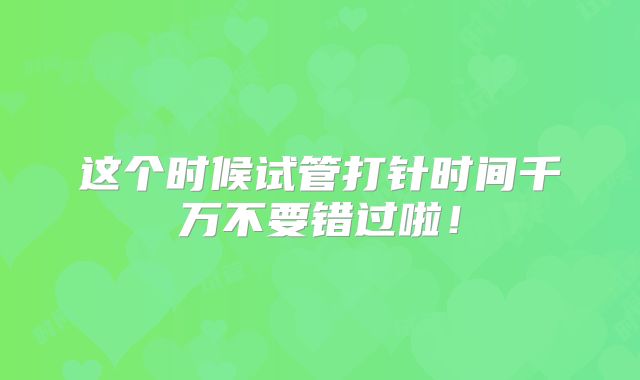 这个时候试管打针时间千万不要错过啦！