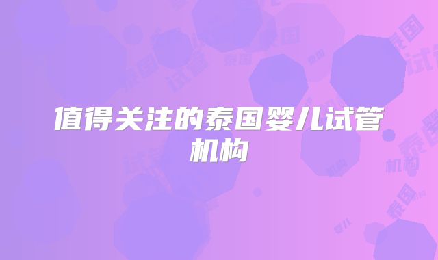 值得关注的泰国婴儿试管机构