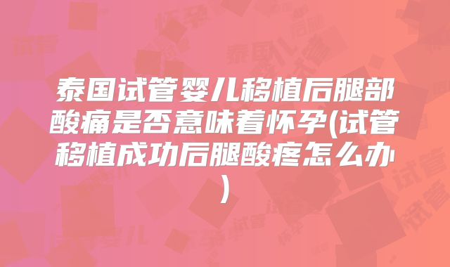泰国试管婴儿移植后腿部酸痛是否意味着怀孕(试管移植成功后腿酸疼怎么办)