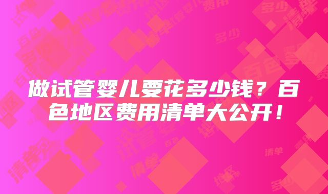 做试管婴儿要花多少钱？百色地区费用清单大公开！
