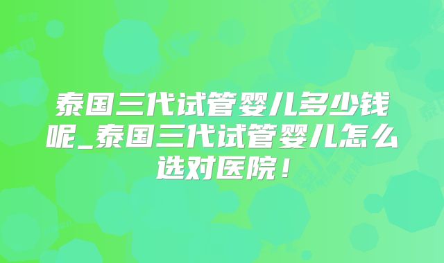 泰国三代试管婴儿多少钱呢_泰国三代试管婴儿怎么选对医院!