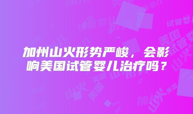 加州山火形势严峻，会影响美国试管婴儿治疗吗？