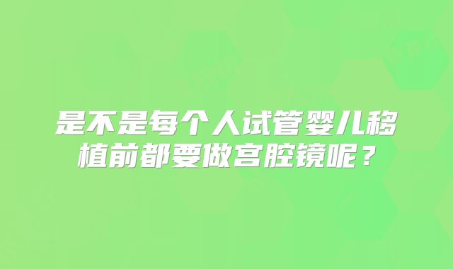 是不是每个人试管婴儿移植前都要做宫腔镜呢？
