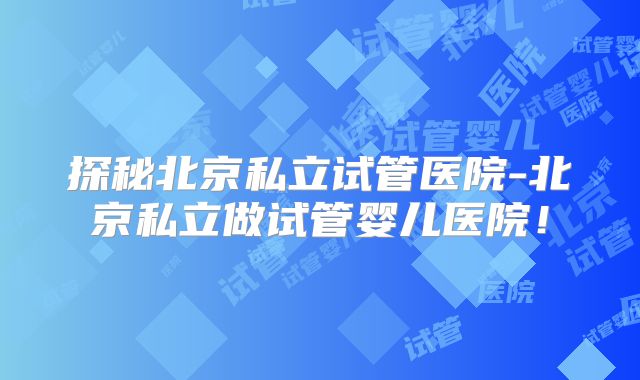 探秘北京私立试管医院-北京私立做试管婴儿医院!