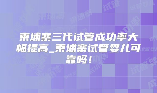 柬埔寨三代试管成功率大幅提高_柬埔寨试管婴儿可靠吗！