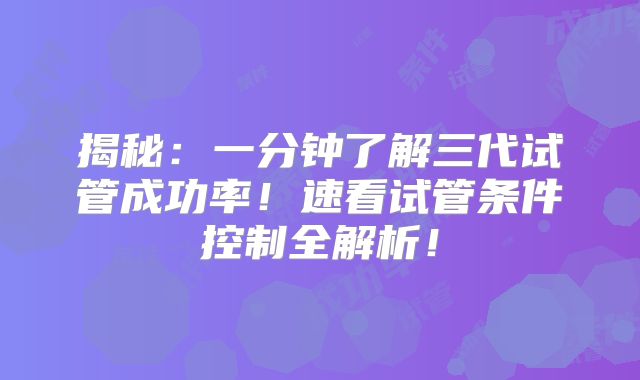 揭秘：一分钟了解三代试管成功率！速看试管条件控制全解析！