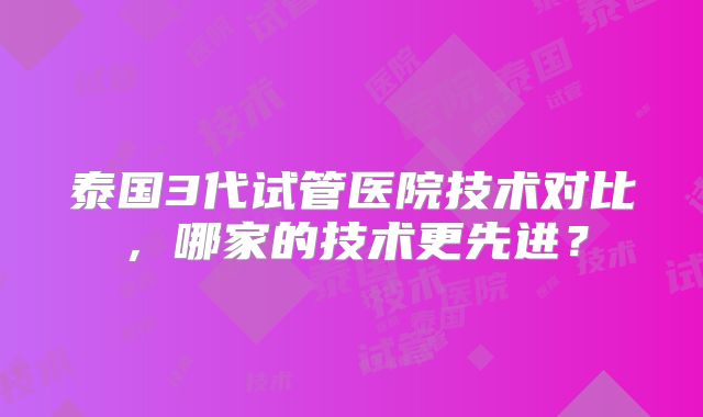 泰国3代试管医院技术对比，哪家的技术更先进？