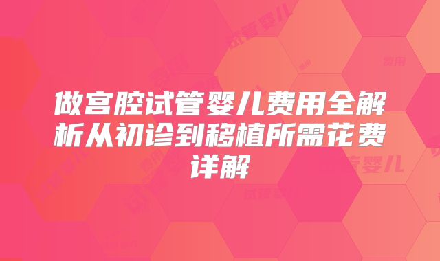 做宫腔试管婴儿费用全解析从初诊到移植所需花费详解