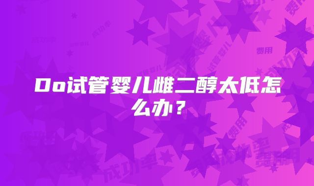 Do试管婴儿雌二醇太低怎么办?