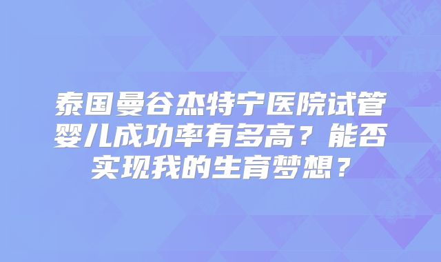 泰国曼谷杰特宁医院试管婴儿成功率有多高?能否实现我的生育梦想?