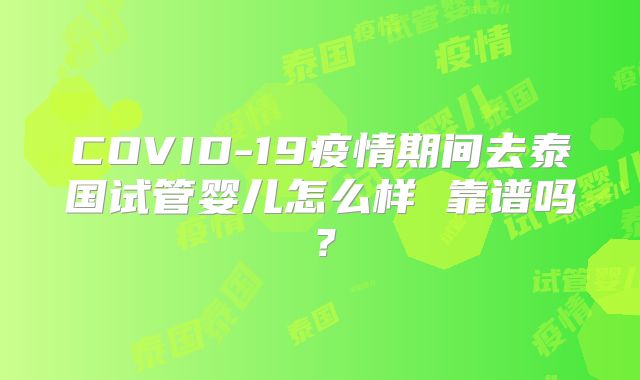 COVID-19疫情期间去泰国试管婴儿怎么样 靠谱吗？