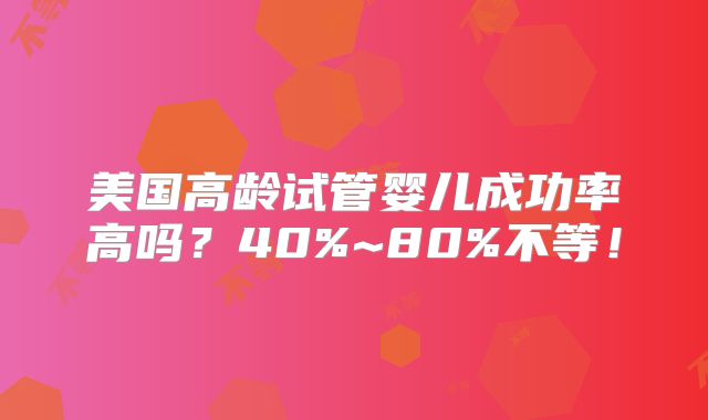 美国高龄试管婴儿成功率高吗？40%~80%不等！