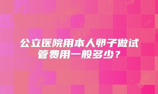 公立医院用本人卵子做试管费用一般多少?