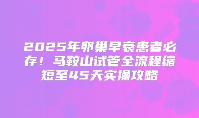 2025年卵巢早衰患者必存！马鞍山试管全流程缩短至45天实操攻略