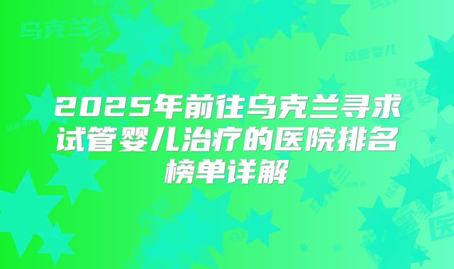 2025年前往乌克兰寻求试管婴儿治疗的医院排名榜单详解