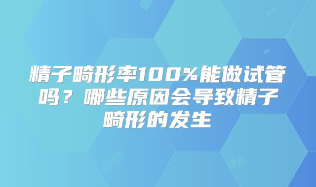 精子畸形率100%能做试管吗?哪些原因会导致精子畸形的发生