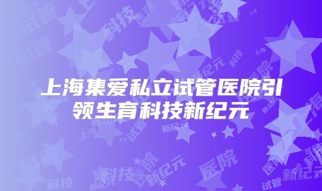上海集爱私立试管医院引领生育科技新纪元