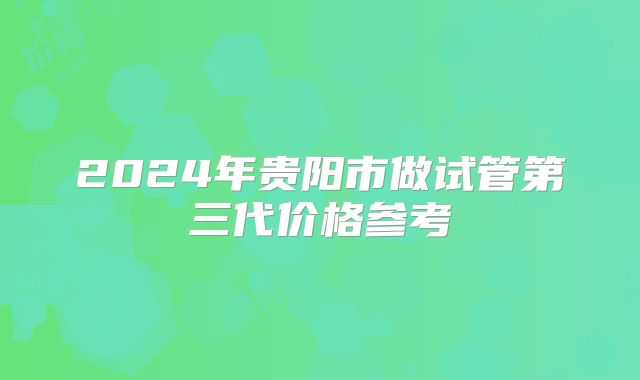 2024年贵阳市做试管第三代价格参考