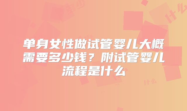 单身女性做试管婴儿大概需要多少钱?附试管婴儿流程是什么